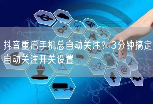 抖音重启手机总自动关注?3分钟搞定自动关注开关设置