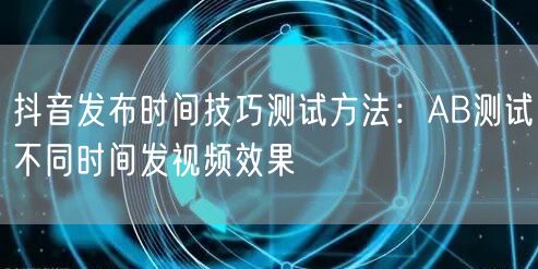 抖音发布时间技巧测试方法:AB测试不同时间发视频效果