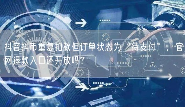抖音抖币重复扣款但订单状态为“待支付”,官网退款入口还开放吗?