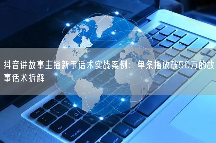 抖音讲故事主播新手话术实战案例:单条播放破50万的故事话术拆解