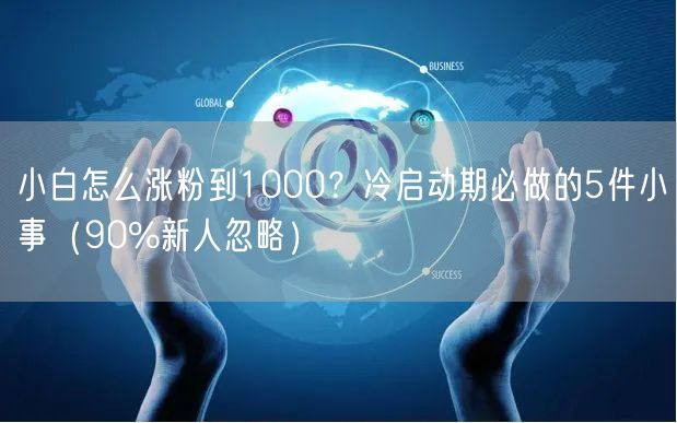小白怎么涨粉到1000?冷启动期必做的5件小事(90%新人忽略)