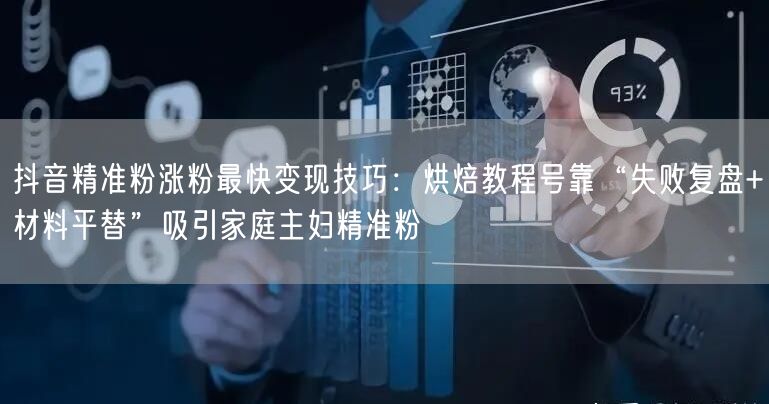 抖音精准粉涨粉最快变现技巧:烘焙教程号靠“失败复盘+材料平替”吸引家庭主妇精准粉