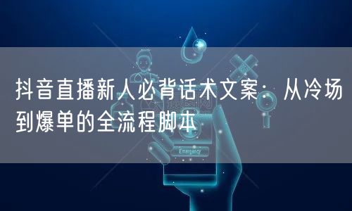 抖音直播新人必背话术文案:从冷场到爆单的全流程脚本