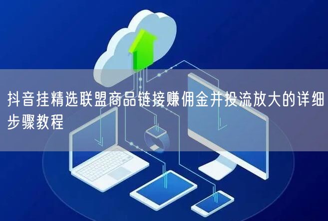 抖音挂精选联盟商品链接赚佣金并投流放大的详细步骤教程