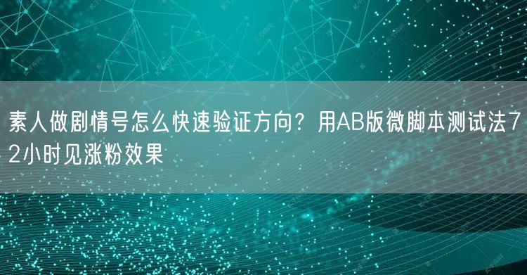素人做剧情号怎么快速验证方向?用AB版微脚本测试法72小时见涨粉效果
