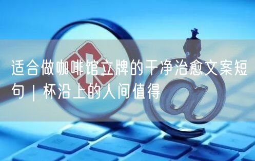 适合做咖啡馆立牌的干净治愈文案短句|杯沿上的人间值得