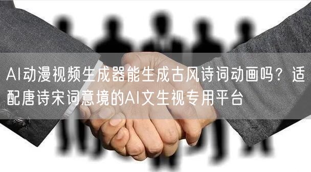 AI动漫视频生成器能生成古风诗词动画吗?适配唐诗宋词意境的AI文生视专用平台