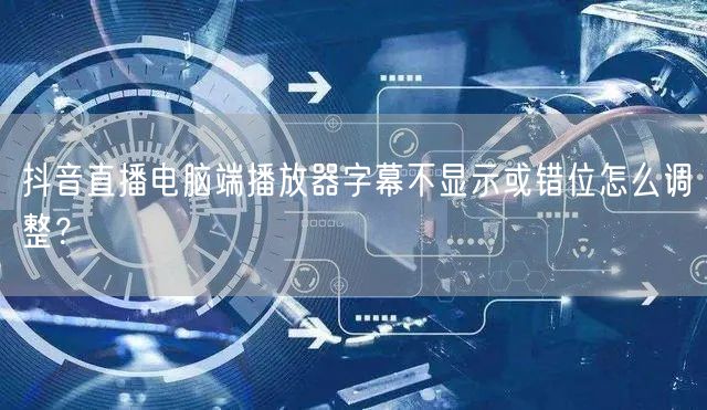 抖音直播电脑端播放器字幕不显示或错位怎么调整?