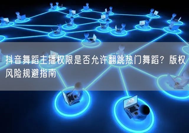 抖音舞蹈主播权限是否允许翻跳热门舞蹈?版权风险规避指南