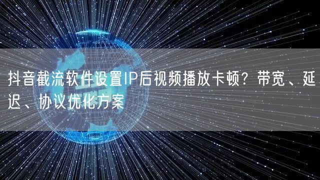 抖音截流软件设置IP后视频播放卡顿?带宽、延迟、协议优化方案