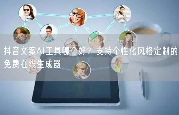 抖音文案AI工具哪个好?支持个性化风格定制的免费在线生成器