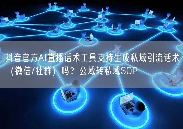 抖音官方AI直播话术工具支持生成私域引流话术(微信/社群)吗?公域转私域SOP