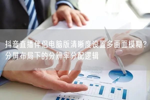 抖音直播伴侣电脑版清晰度设置多画面模糊?分屏布局下的分辨率分配逻辑
