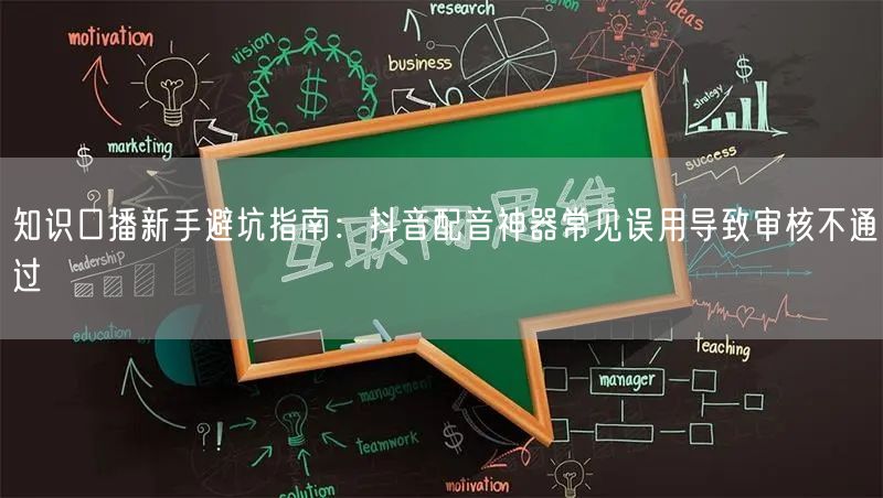 知识口播新手避坑指南:抖音配音神器常见误用导致审核不通过
