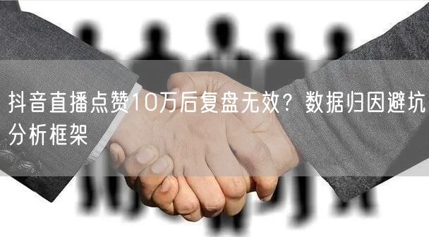抖音直播点赞10万后复盘无效?数据归因避坑分析框架