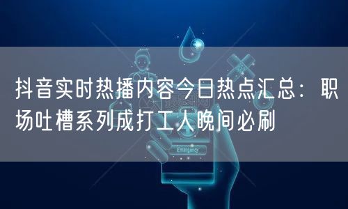 抖音实时热播内容今日热点汇总:职场吐槽系列成打工人晚间必刷