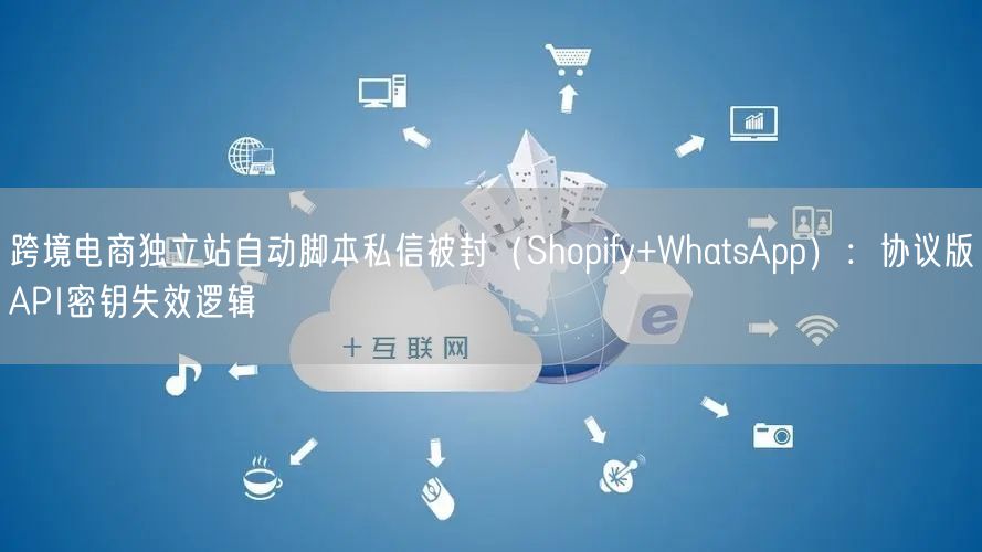 跨境电商独立站自动脚本私信被封(Shopify+WhatsApp):协议版API