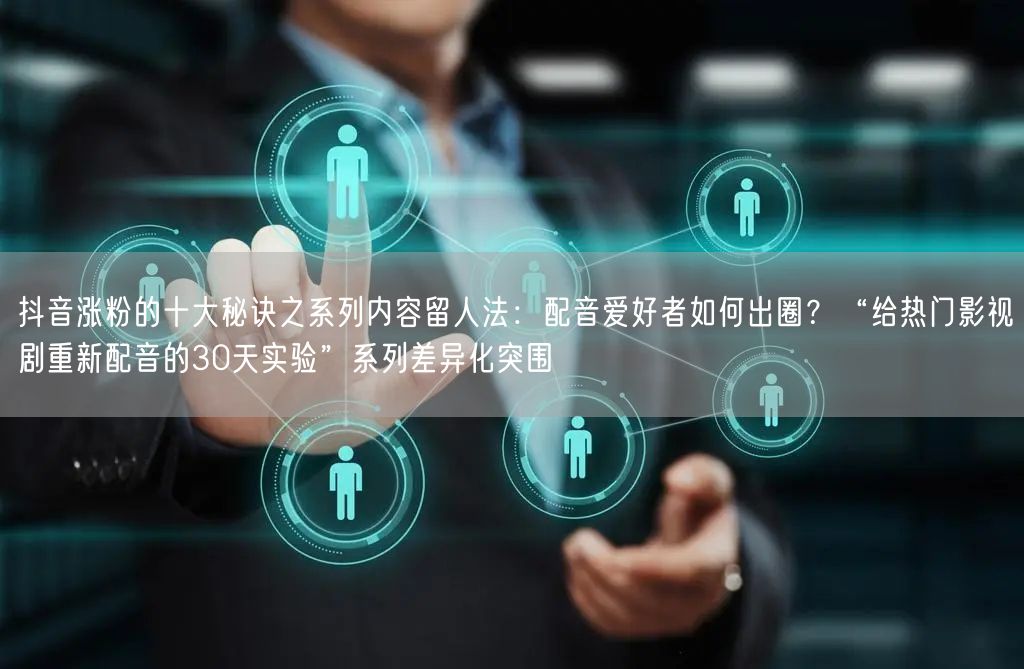 抖音涨粉的十大秘诀之系列内容留人法:配音爱好者如何出圈?“给热门影视剧重新配音的