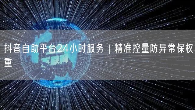 抖音自助平台24小时服务|精准控量防异常保权重