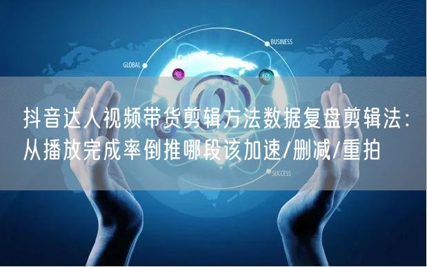 抖音达人视频带货剪辑方法数据复盘剪辑法:从播放完成率倒推哪段该加速/删减/重拍
