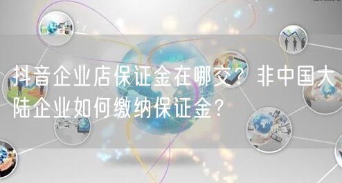 抖音企业店保证金在哪交?非中国大陆企业如何缴纳保证金?