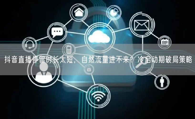 抖音直播停留时长太短,自然流量进不来?冷启动期破局策略
