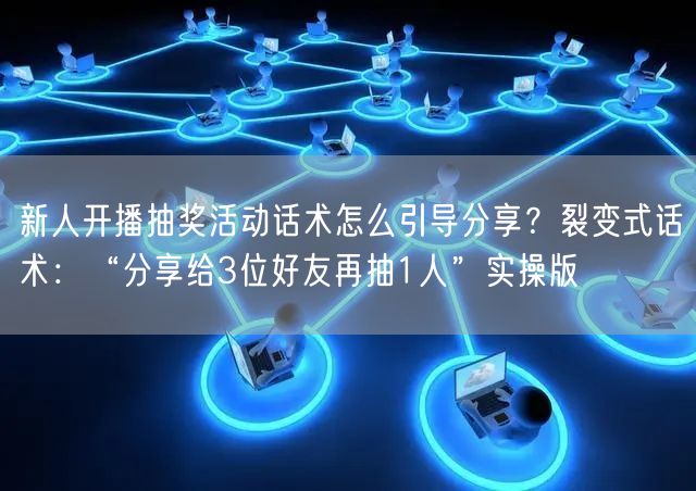 新人开播抽奖活动话术怎么引导分享?裂变式话术:“分享给3位好友再抽1人”实操版