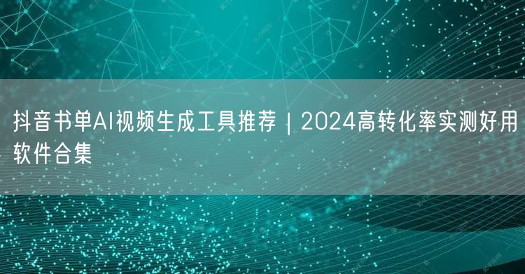 抖音书单AI视频生成工具推荐|2024高转化率实测好用软件合集