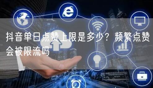 抖音单日点赞上限是多少?频繁点赞会被限流吗
