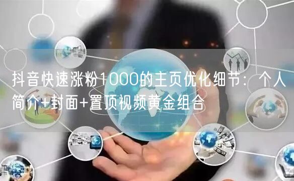 抖音快速涨粉1000的主页优化细节:个人简介+封面+置顶视频黄金组合