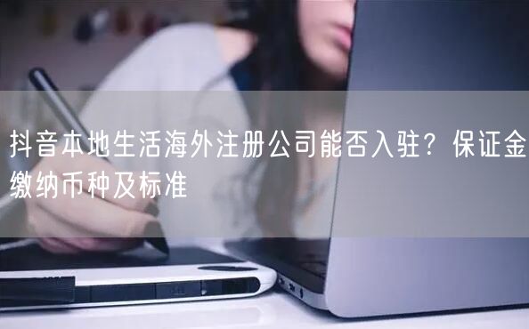 抖音本地生活海外注册公司能否入驻?保证金缴纳币种及标准