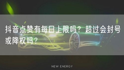 抖音点赞有每日上限吗?超过会封号或降权吗?