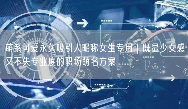 萌系可爱永久吸引人昵称女生专用|既显少女感又不失专业度的职场萌名方案