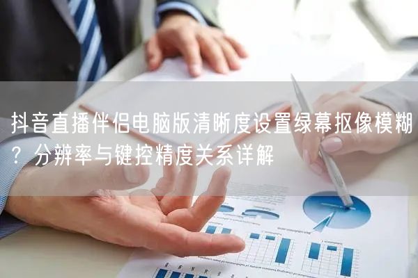 抖音直播伴侣电脑版清晰度设置绿幕抠像模糊?分辨率与键控精度关系详解