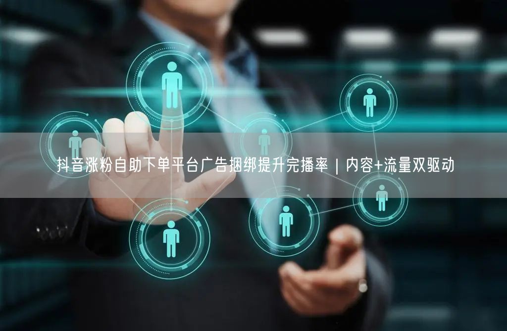 抖音涨粉自助下单平台广告捆绑提升完播率|内容+流量双驱动