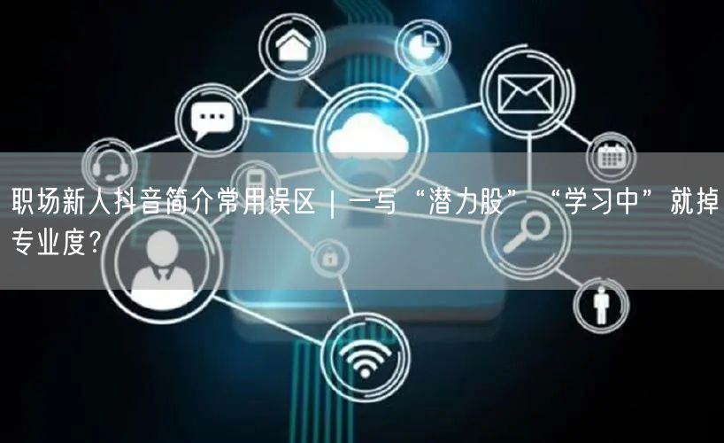 职场新人抖音简介常用误区|一写“潜力股”“学习中”就掉专业度?