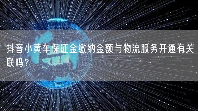 抖音小黄车保证金缴纳金额与物流服务开通有关联吗?