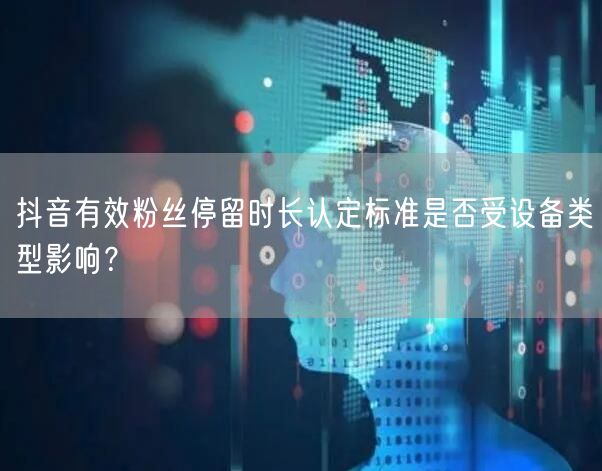 抖音有效粉丝停留时长认定标准是否受设备类型影响?