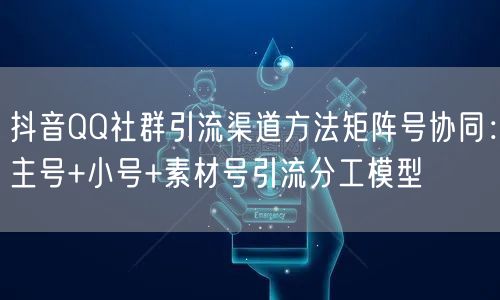 抖音QQ社群引流渠道方法矩阵号协同:主号+小号+素材号引流分工模型