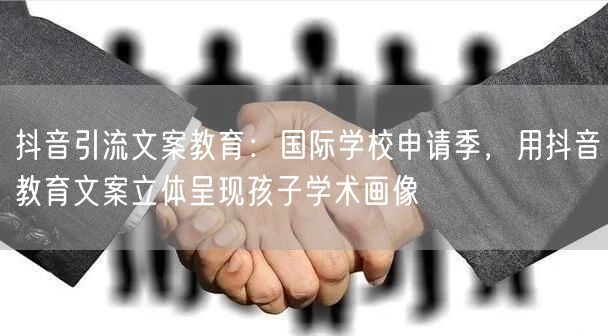 抖音引流文案教育:国际学校申请季,用抖音教育文案立体呈现孩子学术画像