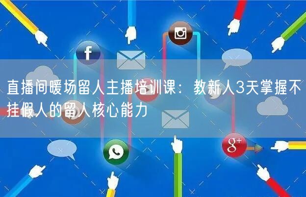 直播间暖场留人主播培训课:教新人3天掌握不挂假人的留人核心能力