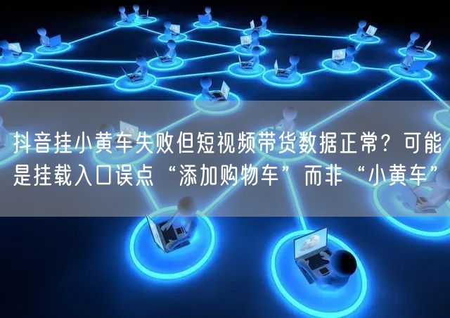 抖音挂小黄车失败但短视频带货数据正常?可能是挂载入口误点“添加购物车”而非“小黄