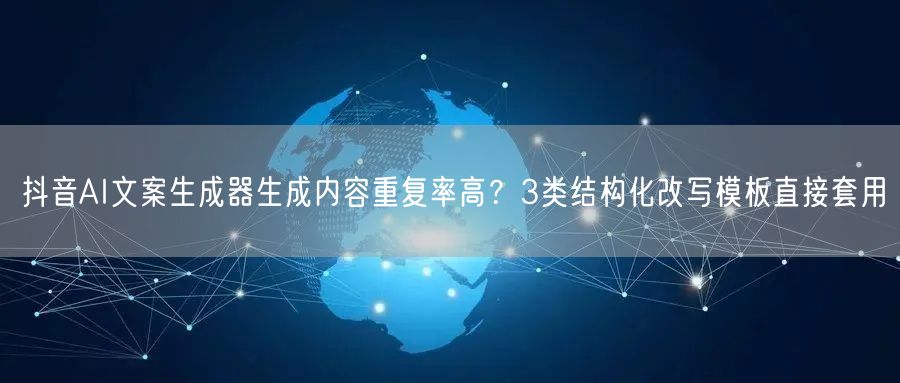 抖音AI文案生成器生成内容重复率高?3类结构化改写模板直接套用
