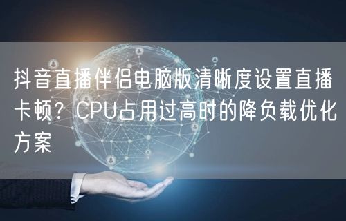 抖音直播伴侣电脑版清晰度设置直播卡顿?CPU占用过高时的降负载优化方案