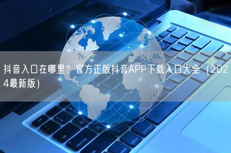 抖音入口在哪里?官方正版抖音APP下载入口大全(2024最新版)