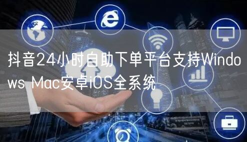 抖音24小时自助下单平台支持Windows Mac安卓iOS全系统