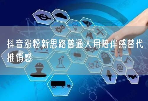抖音涨粉新思路普通人用陪伴感替代推销感
