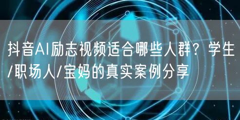 抖音AI励志视频适合哪些人群?学生/职场人/宝妈的真实案例分享