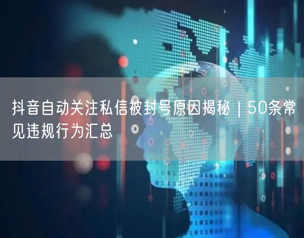 抖音自动关注私信被封号原因揭秘|50条常见违规行为汇总