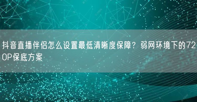 抖音直播伴侣怎么设置最低清晰度保障?弱网环境下的720P保底方案